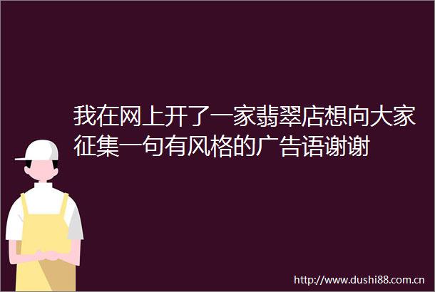 我在网上开了一家翡翠店想向大家征集一句有风格的语谢谢