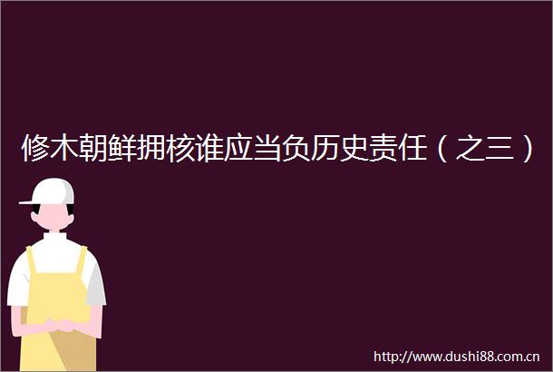 修木朝鲜拥核谁应当负历史责任（之三）