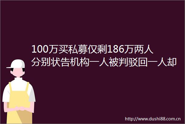 100万买私募仅剩186万两人分别状告机构一人被判驳回一人却获赔98万余元发生了什么