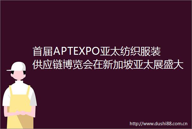 首届APTEXPO亚太纺织服装供应链博览会在新加坡亚太展盛大开幕