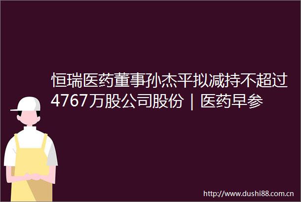 恒瑞医药董事孙杰平拟减持不超过4767万股公司股份｜医药早参