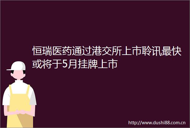 恒瑞医药通过港交所上市聆讯最快或将于5月挂牌上市
