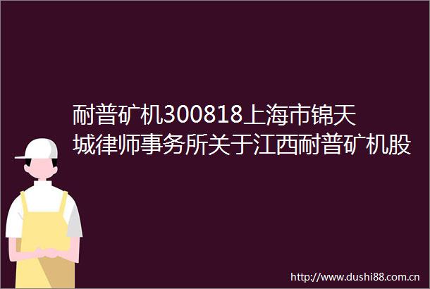 耐普矿机300818上海市锦天城律师事务所关于江西耐普矿机股份有限公司可转换公司债券提前赎回事宜的意见书
