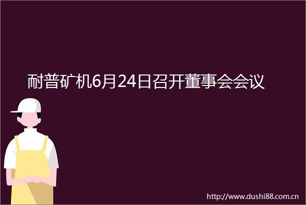 耐普矿机6月24日召开董事会会议