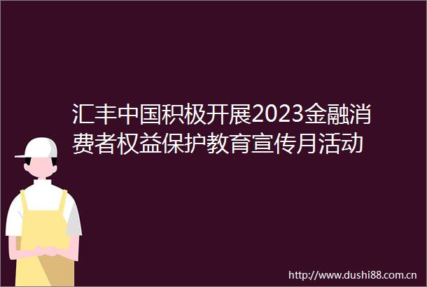 汇丰积极开展2023金融消费者权益保护教育宣传月活动