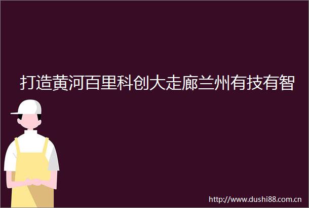打造黄河百里科创大走廊兰州有技有智