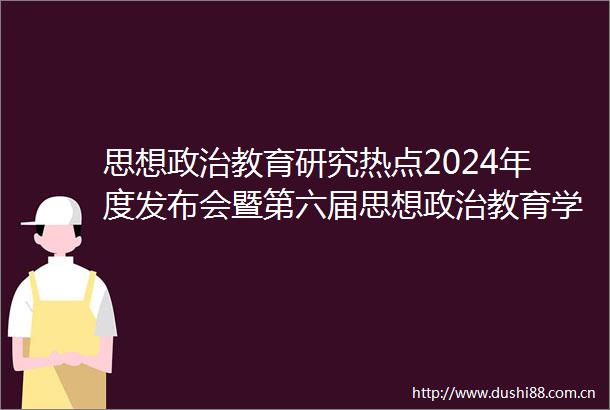 思想教育研究热点2024年度发布会暨第六届思想教育学术前沿论坛在重庆召开