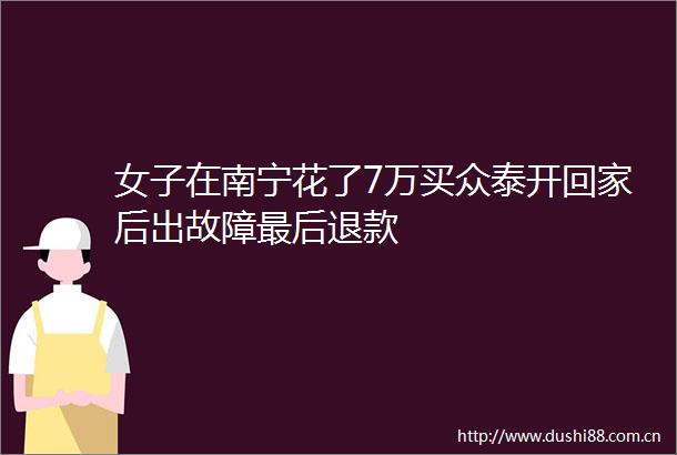 女子在南宁花了7万买众泰开回家后出故障最后退款