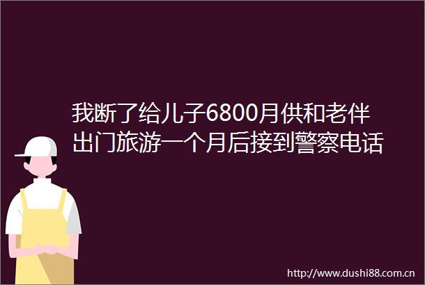 我断了给儿子6800月供和老伴出门旅游一个月后接到电话
