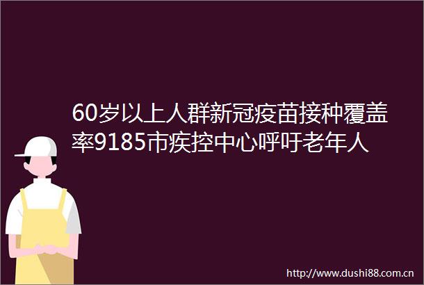 60岁以上人群新冠疫苗接种覆盖率9185市疾控中心呼吁老年人尽快接种