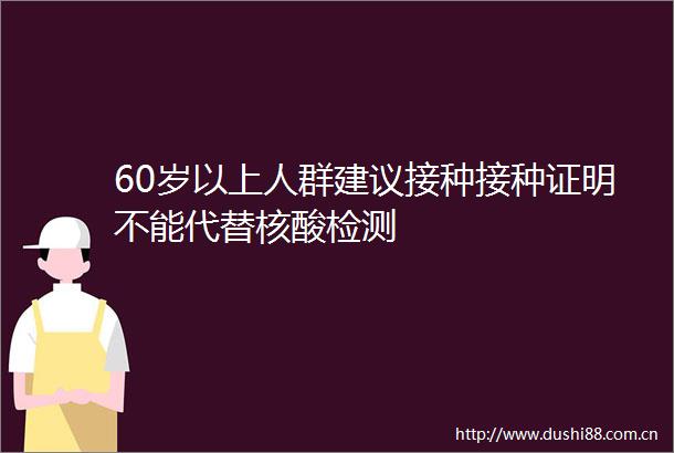 60岁以上人群建议接种接种证明不能代替核酸检测