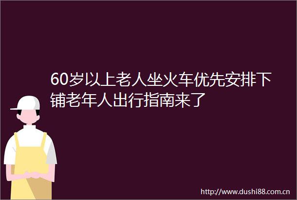 60岁以上老人坐火车优先安排下铺老年人出行指南来了