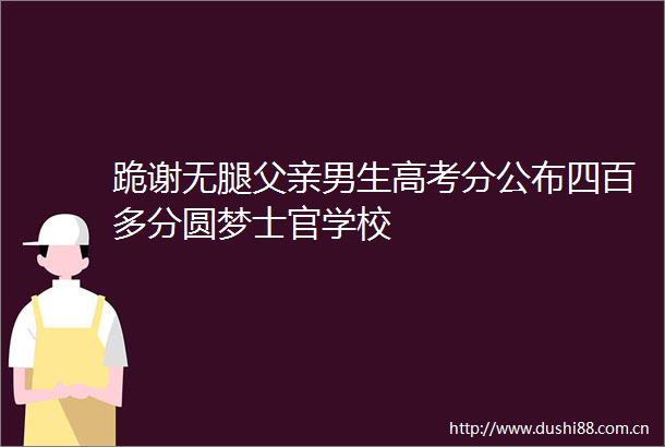 跪谢无腿父亲男生高考分公布四百多分圆梦士官学校