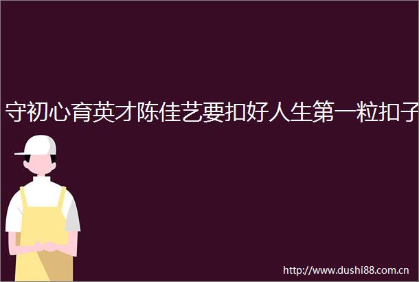 守初心育英才陈佳艺要扣好人生第一粒扣子
