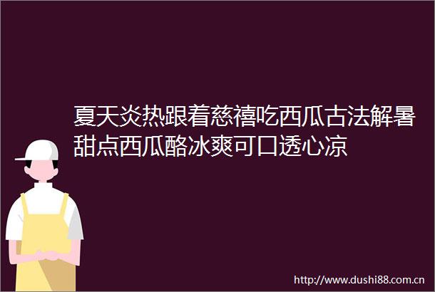 夏天炎热跟着慈禧吃西瓜古法解暑甜点西瓜酪冰爽可口透心凉