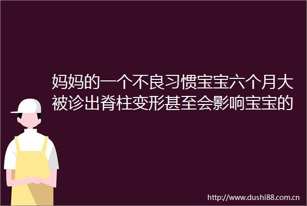 妈妈的一个不良习惯宝宝六个月大被诊出脊柱变形甚至会影响宝宝的身高发育