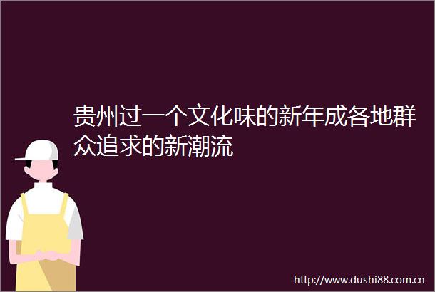 贵州过一个文化味的新年成各地群众追求的新潮流
