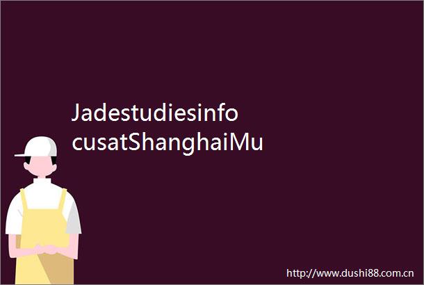 JadestudiesinfocusatShanghaiMuseumEast