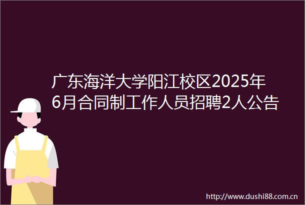 广东海洋大学阳江校区2025年6月合同制工作人员招聘2人公告（第二批）