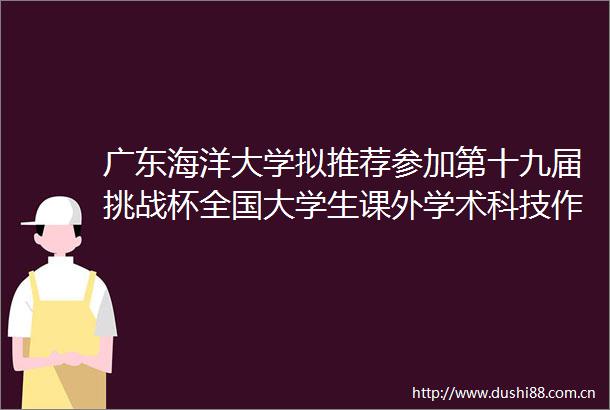 广东海洋大学拟推荐参加第十九届挑战杯全国大学生课外学术科技作品竞赛公示