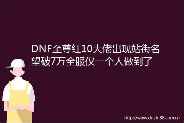 DNF至尊红10大佬出现站街名望破7万全服仅一个人做到了