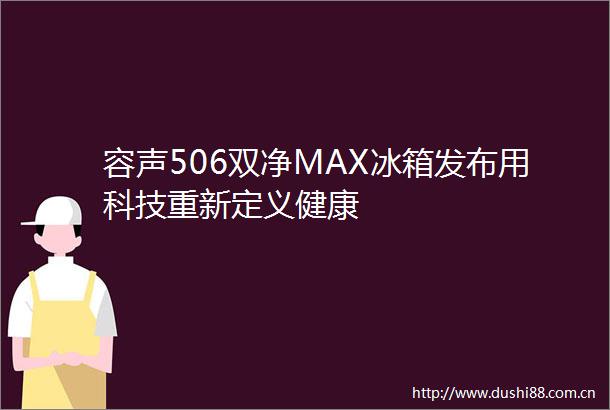容声506双净MAX冰箱发布用科技重新定义健康
