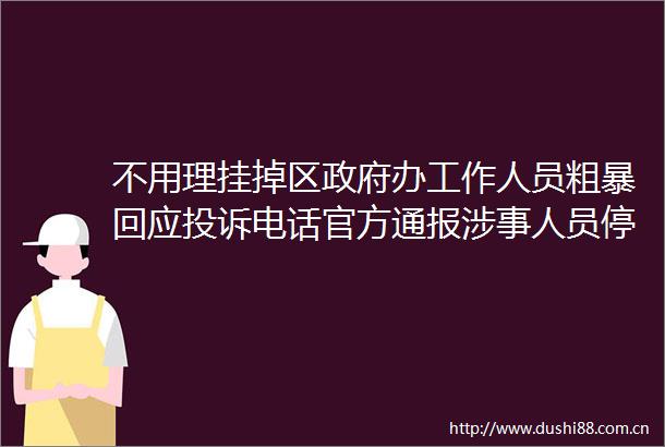 不用理挂掉区办工作人员粗暴回应电话官方通报涉事人员停职检查