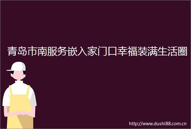 青岛市南服务嵌入家门口幸福装满生活圈