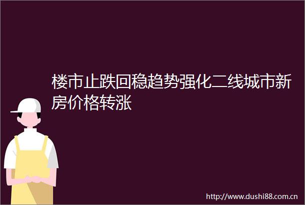 楼市止跌回稳趋势强化二线城市新房价格转涨