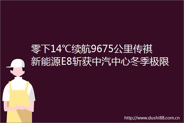 零下14℃续航9675公里传祺新能源E8斩获中汽中心冬季极限挑战证书