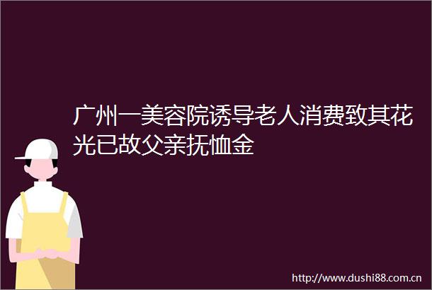 广州一美容院诱导老人消费致其花光已故父亲抚恤金
