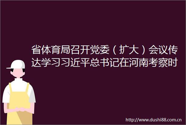 省体育局召开党委（扩大）会议传达学习总书记在河南考察时的重要讲话精神