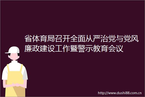 省体育局召开全面从严治党与党风廉政建设工作暨警示教育会议