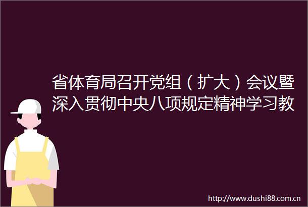省体育局召开党组（扩大）会议暨深入贯彻中央八项规定精神学习教育部署会