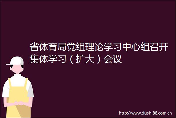 省体育局党组理论学习中心组召开集体学习（扩大）会议