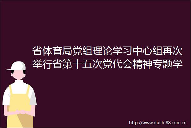 省体育局党组理论学习中心组再次举行省第十五次党代会精神专题学习会