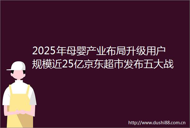 2025年母婴产业布局升级用户规模近25亿京东超市发布五大战略驱动增长