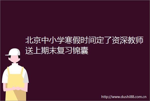 北京中小学寒假时间定了资深教师送上期末复习锦囊