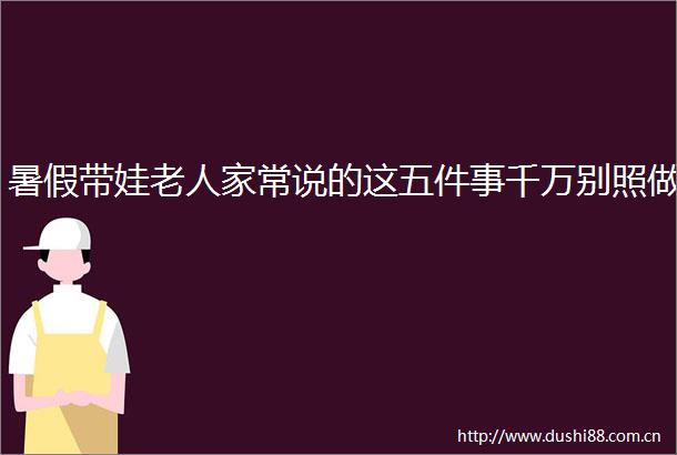 暑假带娃老人家常说的这五件事千万别照做