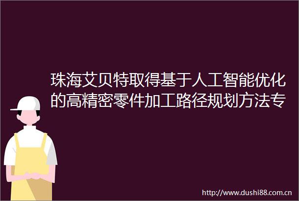 珠海艾贝特取得基于人工智能优化的高精密零件加工路径规划方法专利