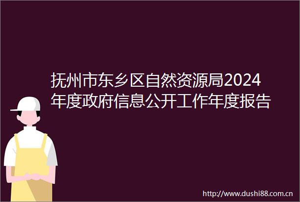 抚州市东乡区自然资源局2024年度信息公开工作年度报告
