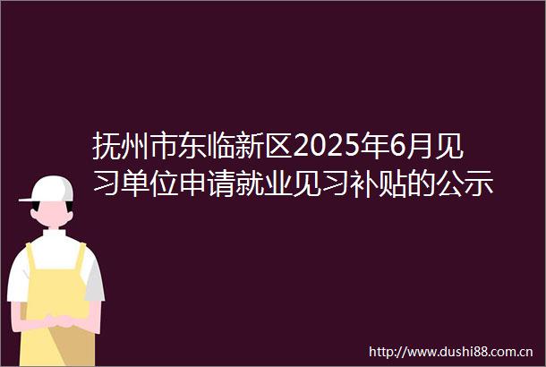 抚州市东临新区2025年6月见习单位申请就业见习补贴的公示