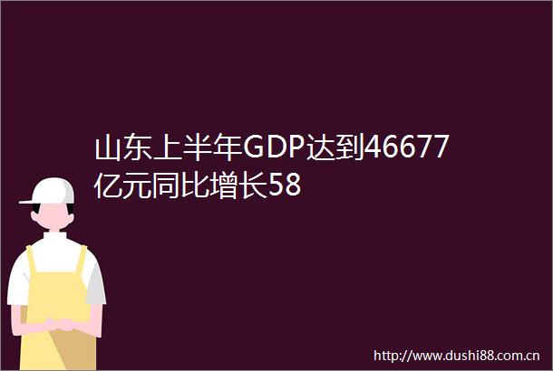 山东上半年GDP达到46677亿元同比增长58