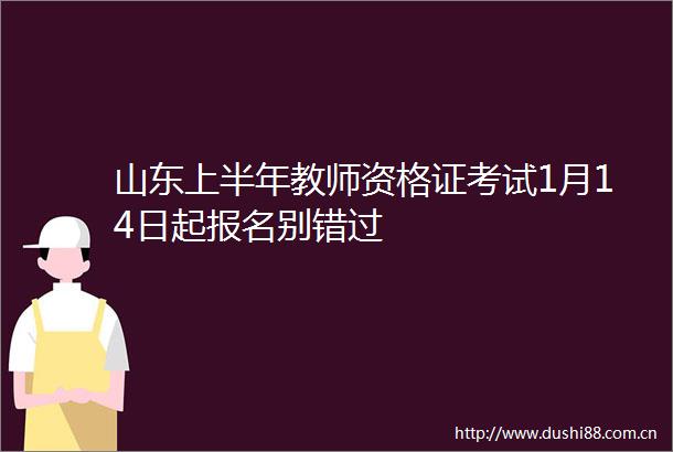 山东上半年教师资格证考试1月14日起报名别错过