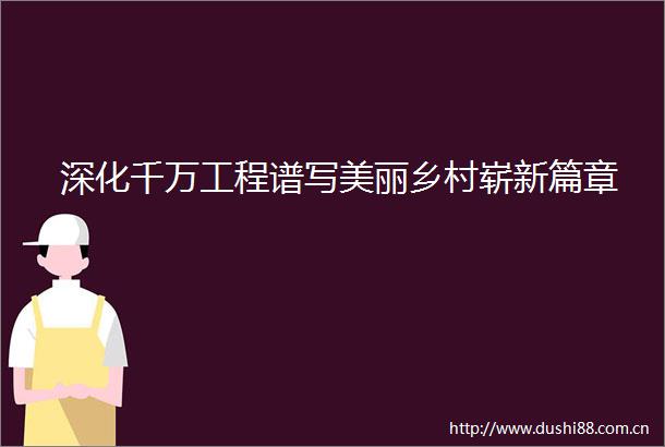 深化千万工程谱写美丽乡村崭新篇章