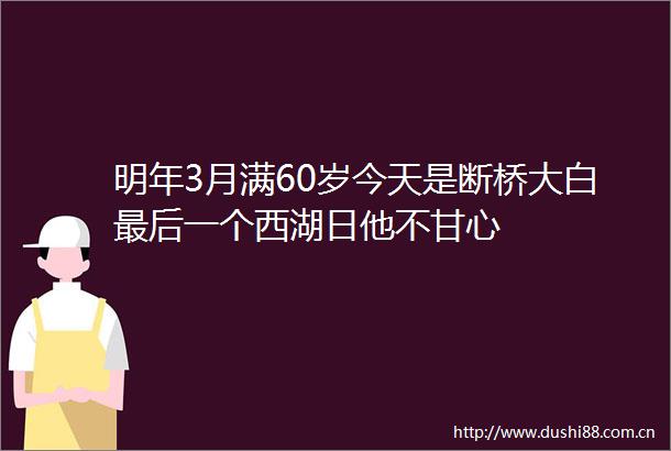 明年3月满60岁今天是断桥大白最后一个西湖日他不甘心