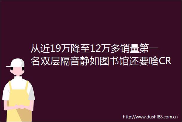 从近19万降至12万多销量第一名双层隔音静如图书馆还要啥CRV