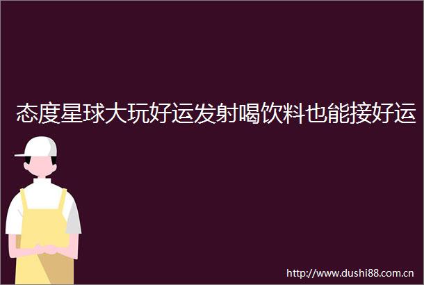 态度星球大玩好运发射喝饮料也能接好运