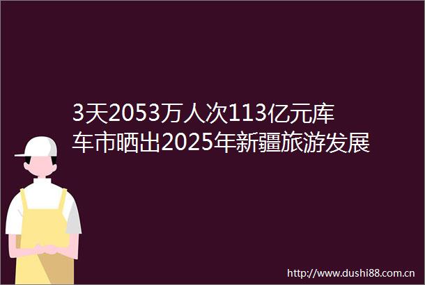 3天2053万人次113亿元库车市晒出2025年新疆旅游发展大会成绩单