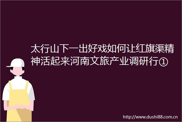 太行山下一出好戏如何让红旗渠精神活起来河南文旅产业调研行①